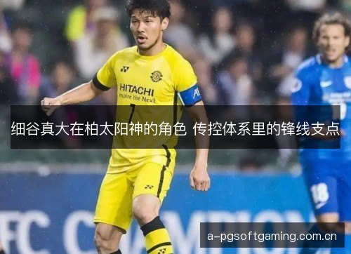细谷真大在柏太阳神的角色 传控体系里的锋线支点 细谷真大在柏太阳神的角色 传控体系里的锋线支点