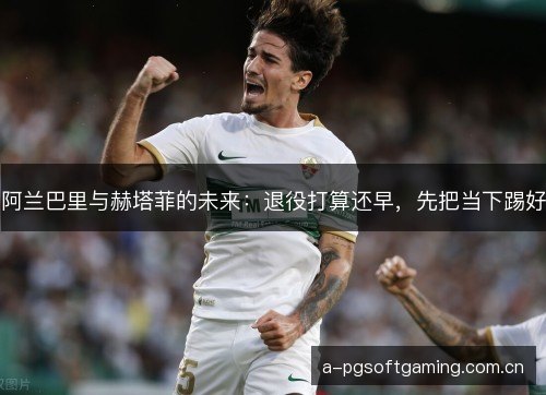 阿兰巴里与赫塔菲的未来：退役打算还早，先把当下踢好